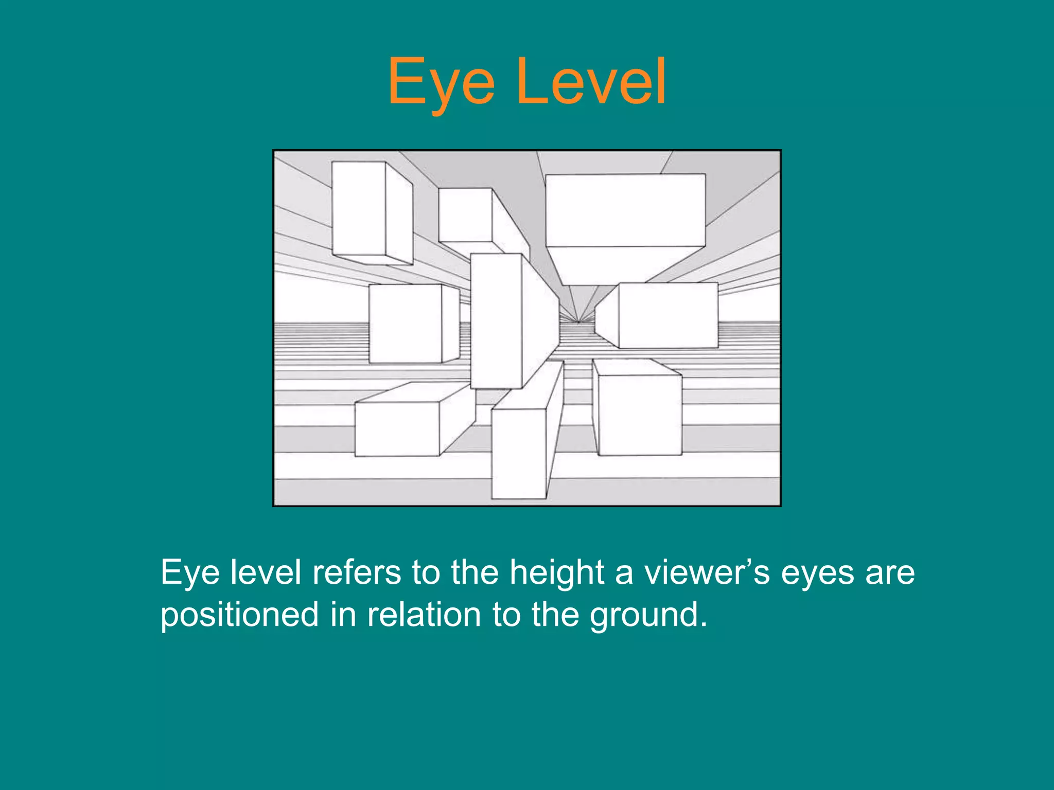 Eye Level




Eye level refers to the height a viewer’s eyes are
positioned in relation to the ground.
 