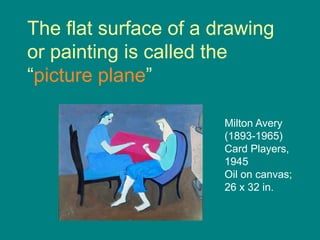 The flat surface of a drawing
or painting is called the
“picture plane”

                       Milton Avery
                       (1893-1965)
                       Card Players,
                       1945
                       Oil on canvas;
                       26 x 32 in.
 