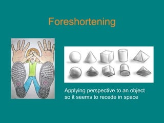 Foreshortening




   Applying perspective to an object
   so it seems to recede in space
 