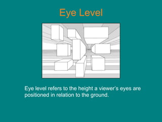 Eye Level




Eye level refers to the height a viewer’s eyes are
positioned in relation to the ground.
 