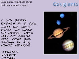 Gas giants are big balls of gas
that float around in space




A gas giant
planet is a big
ball of gas.
Made of qock
oq otheq solid
stuff. Theqe
aqe fouq gas
giants in the
Solaq System:

•Jupiteq
•Satuqn
 