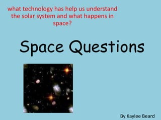 what technology has help us understand
 the solar system and what happens in
                 space?



   Space Questions



                                         By Kaylee Beard
 