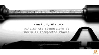 Rewriting History
Finding the foundations of
Scrum in Unexpected Places
 