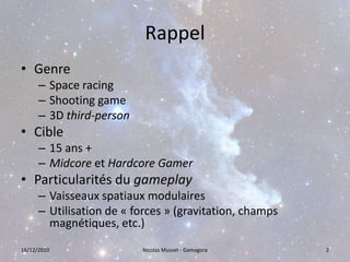 RappelGenreSpaceracingShootinggame3D third-personCible15 ans +Midcore et HardcoreGamerParticularités du gameplayVaisseaux spatiaux modulairesUtilisation de « forces » (gravitation, champs magnétiques, etc.)16/12/20102Nicolas Musset - Gamagora