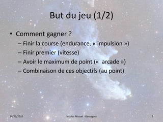 But du jeu (1/2)Comment gagner ?Finir la course (endurance, « impulsion »)Finir premier (vitesse)Avoir le maximum de point («  arcade »)Combinaison de ces objectifs (au point)16/12/20103Nicolas Musset - Gamagora