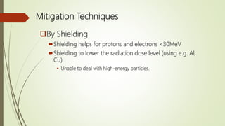 Mitigation Techniques
By Shielding
Shielding helps for protons and electrons <30MeV
Shielding to lower the radiation dose level (using e.g. Al,
Cu)
 Unable to deal with high-energy particles.
 
