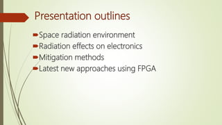 Presentation outlines
Space radiation environment
Radiation effects on electronics
Mitigation methods
Latest new approaches using FPGA
 