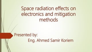 Space radiation effects on
electronics and mitigation
methods
Presented by:
Eng. Ahmed Samir Koriem
 