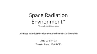 Space Radiation
Environment*
*Terms & conditions apply
A limited introduction with focus on the near-Earth volume
2017-03-03 – v.3
Timo A. Stein, UiO / IDEAS
 
