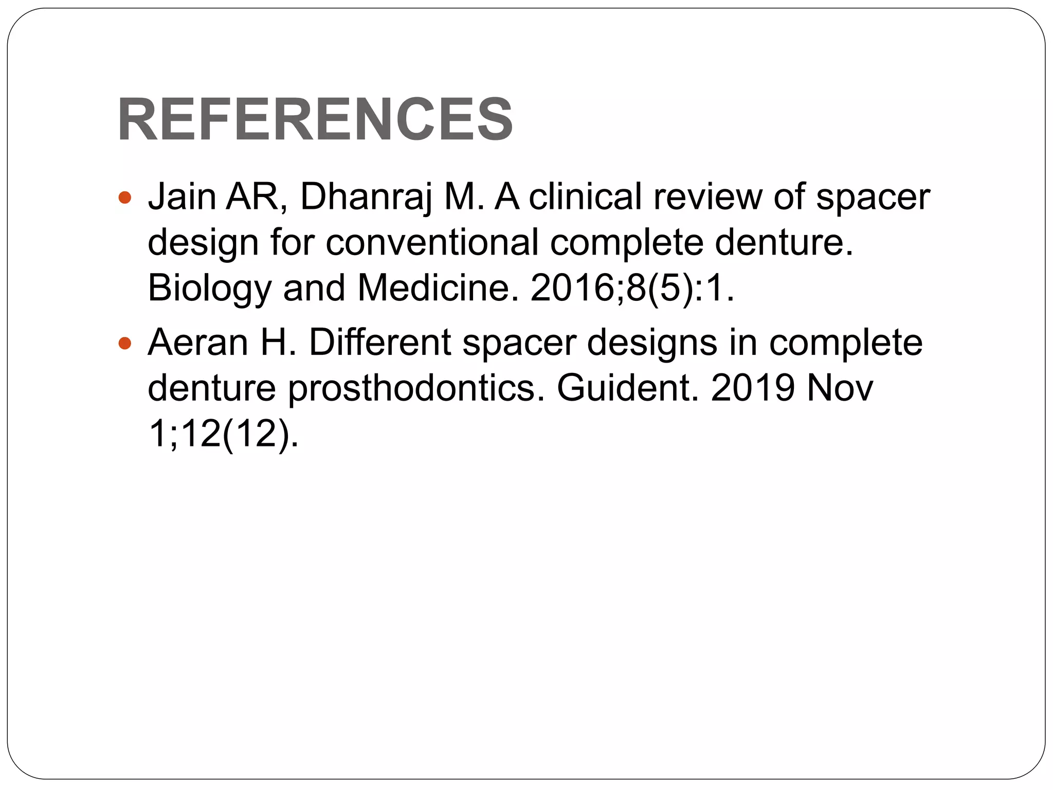 REFERENCES
 Jain AR, Dhanraj M. A clinical review of spacer
design for conventional complete denture.
Biology and Medicine. 2016;8(5):1.
 Aeran H. Different spacer designs in complete
denture prosthodontics. Guident. 2019 Nov
1;12(12).
 