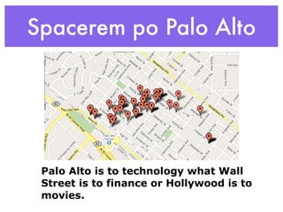 Spacerem po Palo Alto




 Palo Alto is to technology what Wall
 Street is to finance or Hollywood is to
 movies.
 