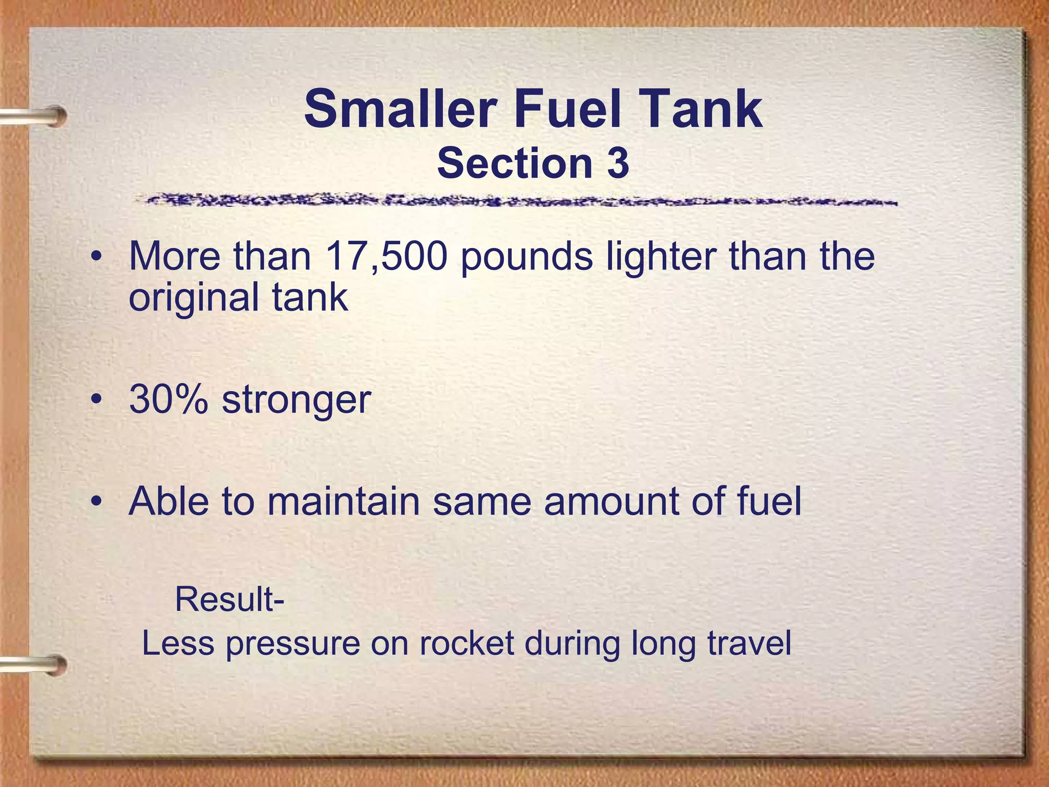 Smaller Fuel Tank Section 3 More than 17,500 pounds lighter than the original tank 30% stronger Able to maintain same amount of fuel Result- Less pressure on rocket during long travel 