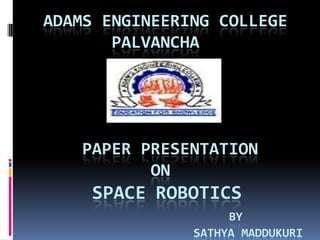 ADAMS ENGINEERING COLLEGE
PALVANCHA
PAPER PRESENTATION
ON
SPACE ROBOTICS
BY
SATHYA MADDUKURI
 