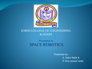 Presented by:-
S. Salim Malik &
P. Siva prasad reddy
KSRM COLLEGE OF ENGINEERING
KADAPA
Presentation on
SPACE ROBOTICS
 