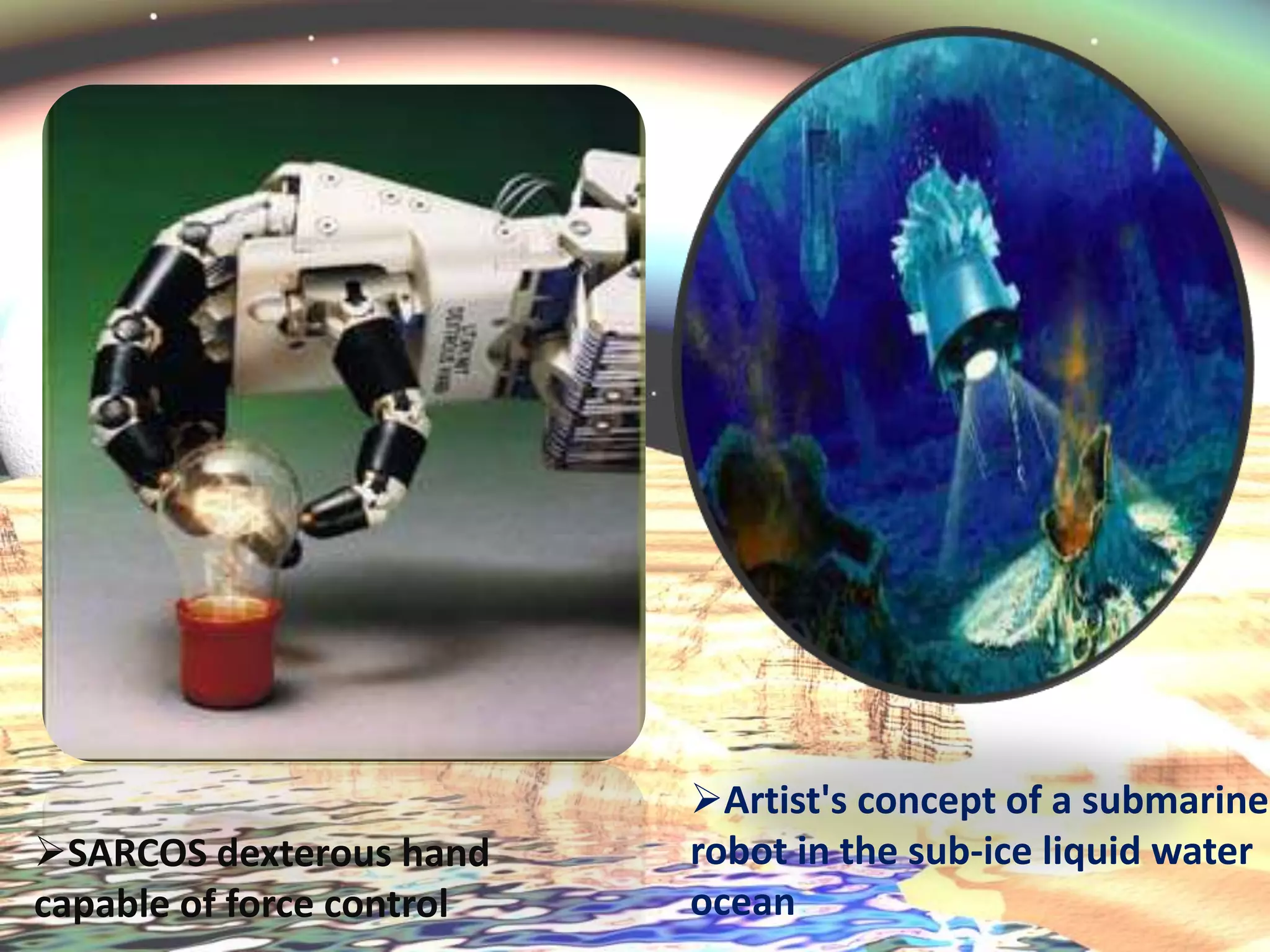 SARCOS dexterous hand
capable of force control
Artist's concept of a submarine
robot in the sub-ice liquid water
ocean
 