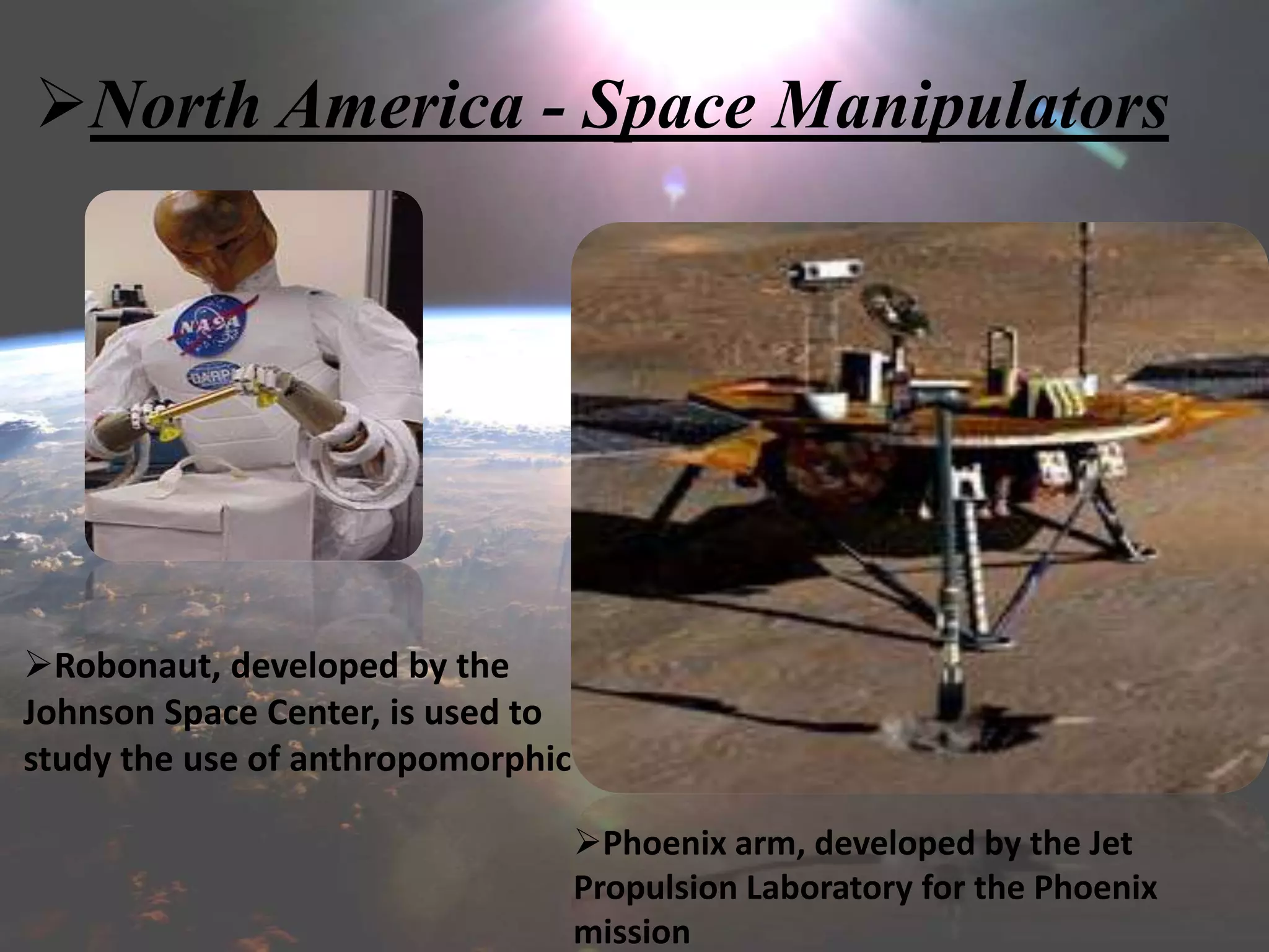 North America - Space Manipulators
Robonaut, developed by the
Johnson Space Center, is used to
study the use of anthropomorphic
Phoenix arm, developed by the Jet
Propulsion Laboratory for the Phoenix
mission
 
