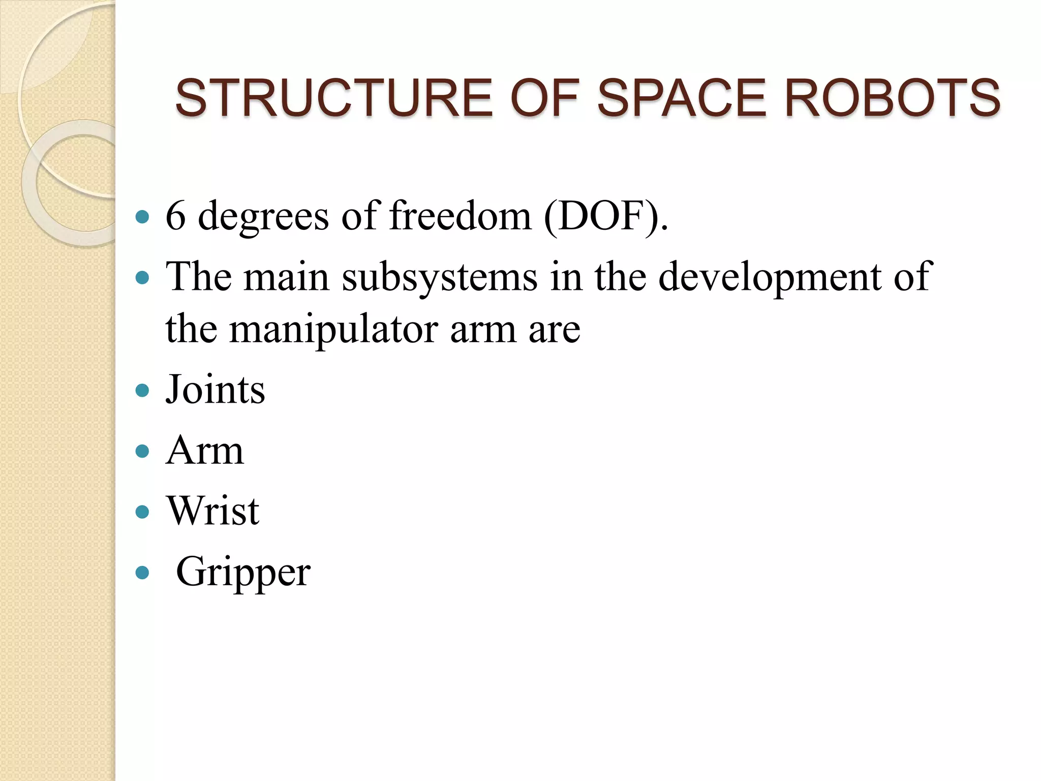 STRUCTURE OF SPACE ROBOTS
 6 degrees of freedom (DOF).
 The main subsystems in the development of
the manipulator arm are
 Joints
 Arm
 Wrist
 Gripper
 
