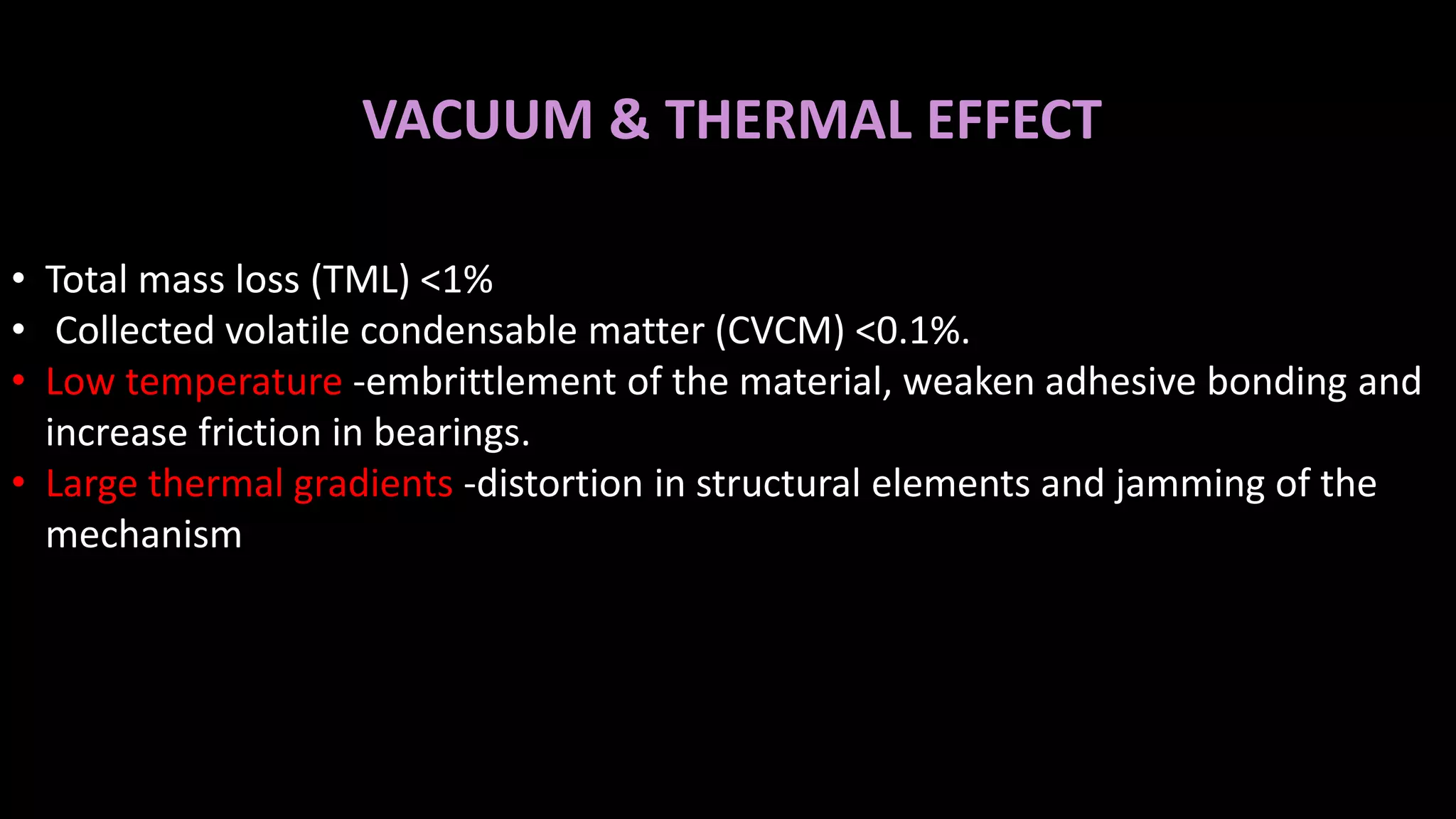 VACUUM & THERMAL EFFECT
• Total mass loss (TML) <1%
• Collected volatile condensable matter (CVCM) <0.1%.
• Low temperature -embrittlement of the material, weaken adhesive bonding and
increase friction in bearings.
• Large thermal gradients -distortion in structural elements and jamming of the
mechanism
 