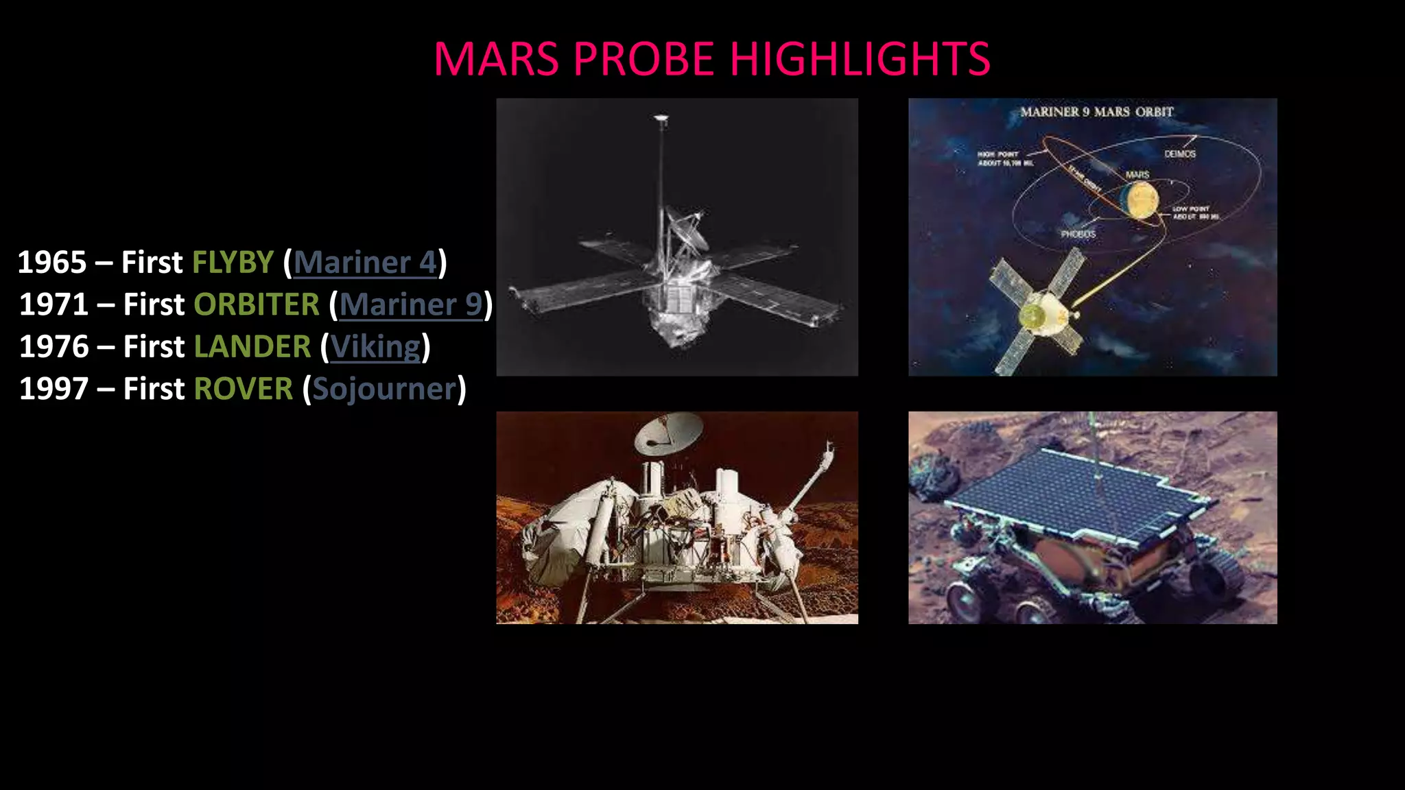 1965 – First FLYBY (Mariner 4)
1971 – First ORBITER (Mariner 9)
1976 – First LANDER (Viking)
1997 – First ROVER (Sojourner)
MARS PROBE HIGHLIGHTS
 