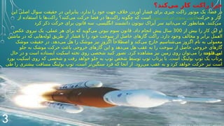 ‫‌کند؟‬
‫ی‬‫م‬ ‫کار‬ ‫راکت‬ ‫چرا‬
.
‫این‬ ‫اصلی‬ ‫سوال‬ ‫حقیقت‬ ‫در‬ ‫بنابراین‬ ‫ندارد‬ ‫را‬ ‫خود‬ ‫جهت‬ ‫خالف‬ ‫آوردن‬ ‫فشار‬ ‫برای‬ ‫چیزی‬ ‫راکت‬ ‫موتور‬ ‫یک‬ ،‫فضا‬ ‫در‬
‫از‬ ‫استفاده‬ ‫با‬ ‫‌ها‬
‫ت‬‫راک‬ ‫‌کنند؟‬
‫ی‬‫م‬ ‫حرکت‬ ‫فضا‬ ‫در‬ ‫‌ها‬
‫ت‬‫راک‬ ‫چگونه‬ ‫که‬ ‫است‬‫نیوتن‬ ‫حرکت‬ ‫سوم‬ ‫قانون‬‫حرکت‬ ‫و‬ ‫کار‬
.
‫کرد‬ ‫ذکر‬ ‫حرکت‬ ‫برای‬ ‫قانون‬ ‫سه‬ ،‫انگلیسی‬ ‫دانشمند‬ ‫نیوتون‬ ‫آیزاک‬ ‫سر‬ ‫‌دانید‬
‫ی‬‫م‬ ‫که‬ ‫همانطور‬ ‫نند‬D
‫ک‬‌
‫ی‬‫م‬.
‫از‬ ‫بیش‬ ‫را‬ ‫کار‬ ‫این‬ ‫او‬
300
.
‫عکس‬ ‫نیروی‬ ‫یک‬ ،‫عملی‬ ‫هر‬ ‫برای‬ ‫که‬ ‫‌گوید‬
‫ی‬‫م‬ ‫نیوتن‬ ‫سوم‬ ‫قانون‬ ‫داد‬ ‫انجام‬ ‫پیش‬ ‫سال‬
.
‫ماشین‬ ‫در‬ ‫که‬ ‫‌هایی‬
‫ه‬‫لول‬ ‫طریق‬ ‫از‬ ‫فشار‬ ‫با‬ ‫را‬ ‫خود‬ ‫سوخت‬ ‫از‬ ‫حاصل‬ ‫گازهای‬ ‫راکت‬ ‫دارد‬ ‫وجود‬ ‫مخالف‬ ‫و‬ ‫برابر‬ ‫مل‬D
‫ع‬‫ال‬
.
‫موشک‬ ‫حقیقت‬ ‫در‬ ‫‌دهد‬
‫ی‬‫م‬ ‫هل‬ ‫را‬ ‫موشک‬ ‫نیز‬ ‫اگزوز‬ ً‫اصطالحا‬ ‫و‬ ‫‌کند‬
‫ی‬‫م‬ ‫خارج‬ ‫‌شناسیم‬
‫ی‬‫م‬ ‫اگزوز‬ ‫نام‬ ‫به‬ ‫معمولی‬
‫جلو‬ ‫به‬ ‫موشک‬ ‫حرکت‬ ‫باعث‬ ‫خروجی‬ ‫گازهای‬ ‫این‬ ‫و‬ ‫‌دهد‬
‫ی‬‫م‬ ‫هل‬ ‫عقب‬ ‫به‬ ‫را‬ ‫سوخت‬ ‫از‬ ‫حاصل‬ ‫خروجی‬ ‫گازهای‬
‫‌شوند‬
‫ی‬‫م‬.
.
‫حال‬ ‫در‬ ‫و‬ ‫است‬ ‫ایستاده‬ ‫اسکیت‬ ‫تخته‬ ‫روی‬ ‫شخصی‬ ‫کنید‬ ‫تصور‬ ‫کرد‬ ‫مشاهده‬ ‫نیز‬ ‫زمین‬ ‫روی‬ ‫‌توان‬
‫ی‬‫م‬ ‫را‬ ‫قاعده‬ ‫این‬
.
‫بورد‬ ‫اسکیت‬ ‫روی‬ ‫که‬ ‫شخصی‬ ‫و‬ ‫رفت‬ ‫خواهد‬ ‫جلو‬ ‫به‬ ‫توپ‬ ‫شخص‬ ‫توسط‬ ‫توپ‬ ‫پرتاب‬ ‫با‬ ‫است‬ ‫بولینگ‬ ‫توپ‬ ‫یک‬ ‫پرتاب‬
.
‫طی‬ ‫را‬ ‫بیشتری‬ ‫مسافت‬ ‫بولینگ‬ ‫توپ‬ ،‫است‬ ‫‌تر‬
‫ن‬‫سنگی‬ ‫فرد‬ ‫که‬ ‫آنجا‬ ‫از‬ ‫‌رود‬
‫ی‬‫م‬ ‫عقب‬ ‫به‬ ‫و‬ ‫کرد‬ ‫خواهد‬ ‫حرکت‬ ‫نیز‬ ‫است‬
‫ند‬D
‫ک‬‌
‫ی‬‫م‬.
3
 