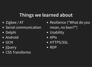 Zigbee / AT
Serial communication
Delphi
Android
GCM
jQuery
CSS Transforms
Resilience (“What do you
mean, no beer?”)
Usability
APIs
HTTPS/SSL
RDP
Things we learned aboutThings we learned about
 