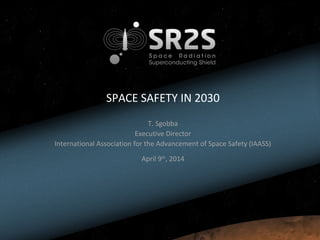 SPACE SAFETY IN 2030
T. Sgobba
Executive Director
International Association for the Advancement of Space Safety (IAASS)
April 9th
, 2014
 