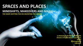 SPACES AND PLACES
MINDSHIFTS, MAKEOVERS AND MAGIC
THE SHAPE SHIFTING TECH RE-INVENTING THE LIBRARY
Liz McGettigan BA MCILIP ACMI FRSA
Director of Digital Library Experiences
SOLUS
@lizmcgettigan
liz@sol.us
 