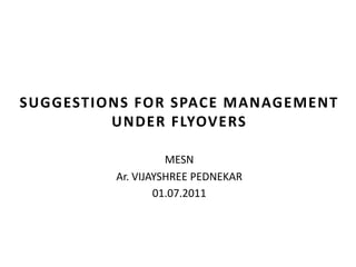 SUGGESTIONS FOR SPACE MANAGEMENT
         UNDER FLYOVERS

                   MESN
         Ar. VIJAYSHREE PEDNEKAR
                 01.07.2011
 