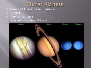  Gaseous Planets, no solid surface
 Largest
 Very spread apart
 Very far away from the sun
 