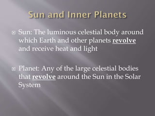  Sun: The luminous celestial body around
which Earth and other planets revolve
and receive heat and light
 Planet: Any of the large celestial bodies
that revolve around the Sun in the Solar
System
 