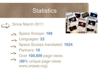 Statistics
Since March 2011:
Space Scoops: 188
Languages: 22
Space Scoops translated: 1924
Partners: 10
Over 100,000 page views
(80% unique page views
www.unawe.org)

 