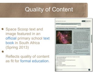 Quality of Content
Space Scoop text and
image featured in an
official primary school text
book in South Africa
(Spring 2013)
Reflects quality of content
as fit for formal education.

 