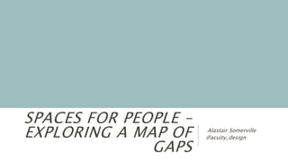 SPACES FOR PEOPLE –
EXPLORING A MAP OF
GAPS
Alastair Somerville
@acuity_design
 