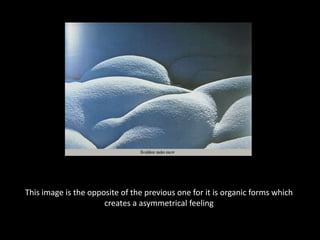 This image is the opposite of the previous one for it is organic forms which creates a asymmetrical feeling