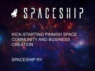 KICK-STARTING FINNISH SPACE
COMMUNITY AND BUSINESS
CREATION
SPACESHIP RY
 