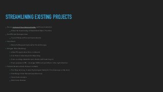 STREAMLINING EXISTING PROJECTS
▸ Have a Culture of Psychological Safety and Experimentation


▸ Allow the Questioning of Established Rules / Practices


▸ Run Ef
fi
cient Retrospectives


▸ Try and Measure Process Improvements


▸ Start Small


▸ Make Pull Request Optional for Trivial Changes


▸ Mitigate “Bike Shedding”


▸ Allow PR approvals with no comments


▸ Use Static Code Analysis for Nitpicking


▸ Have a coding standards team charter (with team buy in)


▸ Have purpose to PRs — leverage SME’s and point them in the right direction


▸ Prefer Alternative Code Reviews methods


▸ Pair Programming - Create Psychological Safety for This (leave ego at the door)


▸ Post Merge Code Reviews (asynchronous)


▸ Static Code Analysis


▸ Mob Code Reviews
 