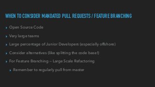 WHEN TO CONSIDER MANDATED PULL REQUESTS / FEATURE BRANCHING
▸ Open Source Code


▸ Very large teams


▸ Large percentage of Junior Developers (especially offshore)


▸ Consider alternatives (like splitting the code base!)


▸ For Feature Branching — Large Scale Refactoring


▸ Remember to regularly pull from master
 