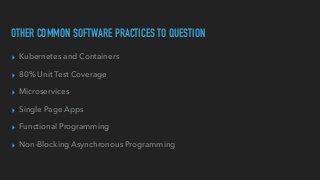 OTHER COMMON SOFTWARE PRACTICES TO QUESTION
▸ Kubernetes and Containers


▸ 80% Unit Test Coverage


▸ Microservices


▸ Single Page Apps


▸ Functional Programming


▸ Non-Blocking Asynchronous Programming
 