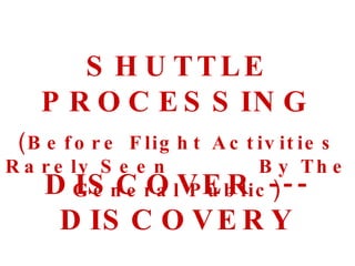 SHUTTLE PROCESSING (Before Flight Activities Rarely Seen  By The General Public) DISCOVER --- DISCOVERY 