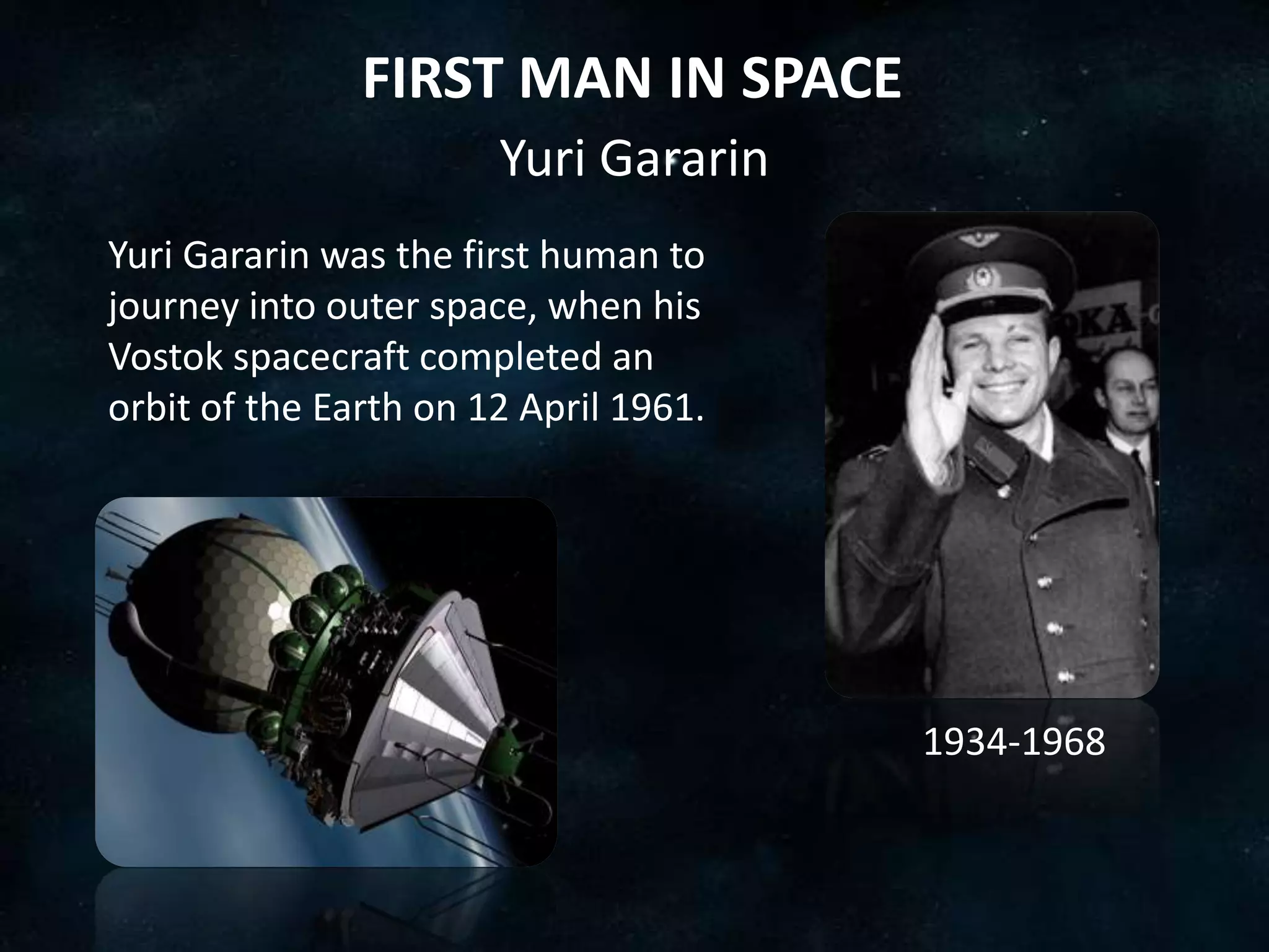 FIRST MAN IN SPACE
                       Yuri Gararin
Yuri Gararin was the first human to
journey into outer space, when his
Vostok spacecraft completed an
orbit of the Earth on 12 April 1961.




                                       1934-1968
 
