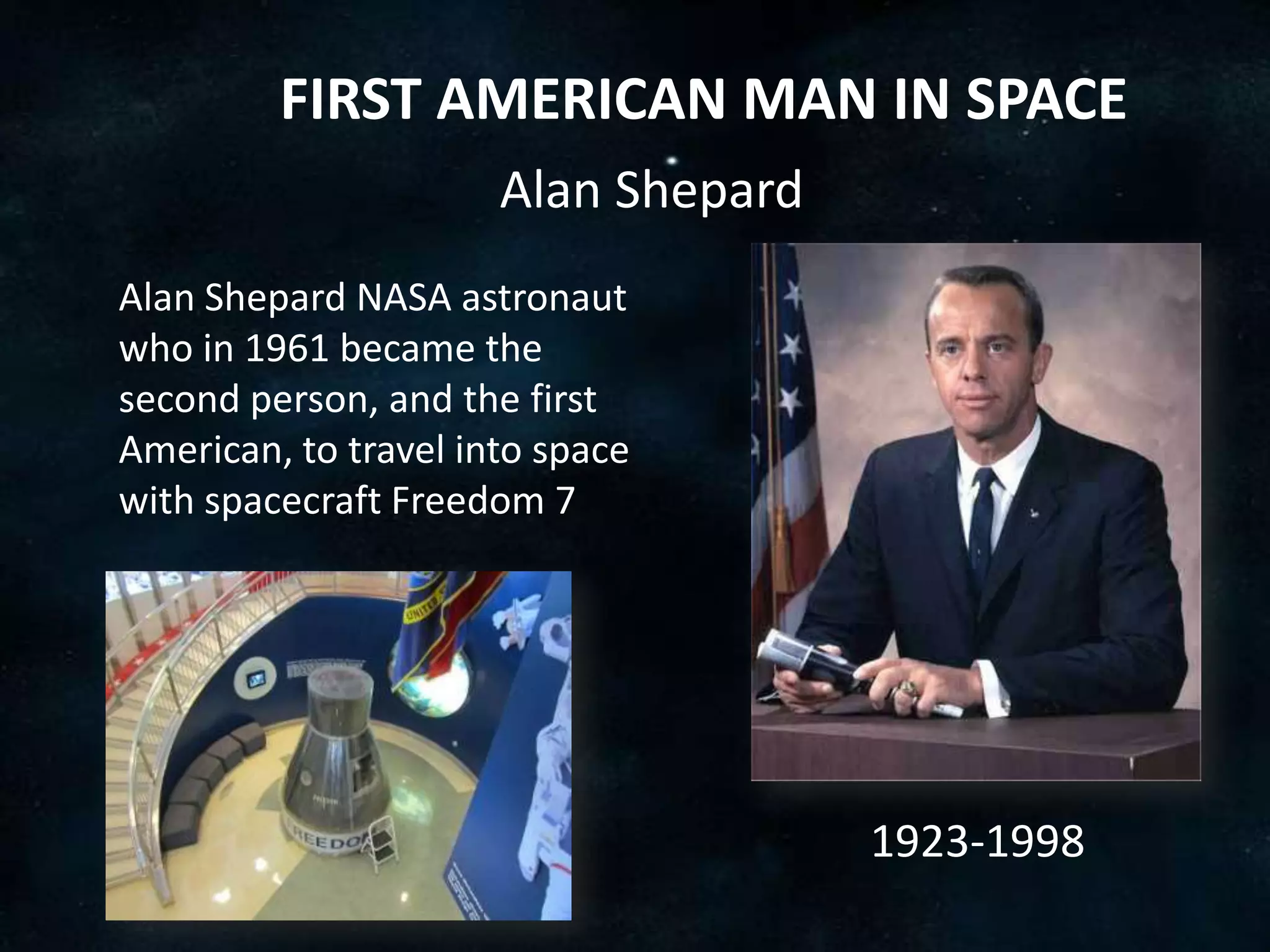 FIRST AMERICAN MAN IN SPACE
                      Alan Shepard
Alan Shepard NASA astronaut
who in 1961 became the
second person, and the first
American, to travel into space
with spacecraft Freedom 7




                                     1923-1998
 