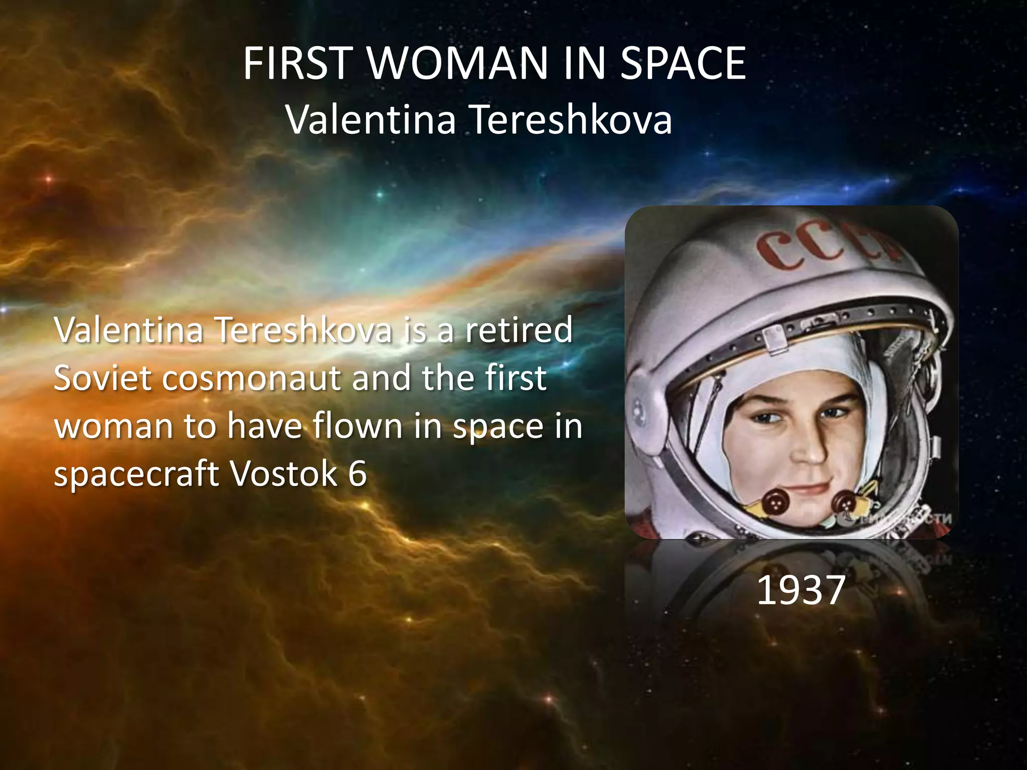 FIRST WOMAN IN SPACE
              Valentina Tereshkova



Valentina Tereshkova is a retired
Soviet cosmonaut and the first
woman to have flown in space in
spacecraft Vostok 6

                                     1937
 