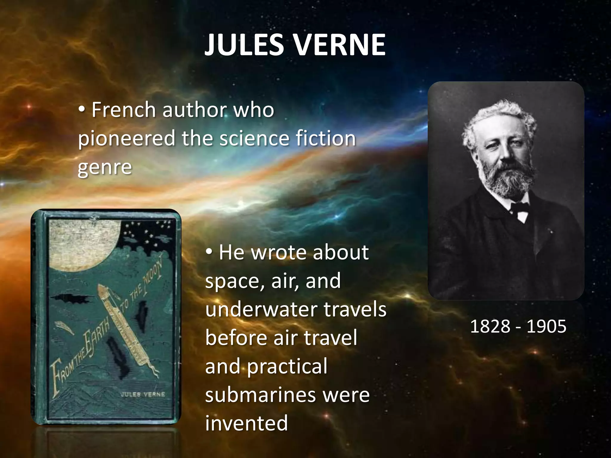 JULES VERNE
• French author who
pioneered the science fiction
genre


             • He wrote about
             space, air, and
             underwater travels
                                  1828 - 1905
             before air travel
             and practical
             submarines were
             invented
 