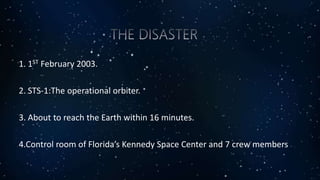 1. 1ST February 2003.
2. STS-1:The operational orbiter.
3. About to reach the Earth within 16 minutes.
4.Control room of Florida’s Kennedy Space Center and 7 crew members
 