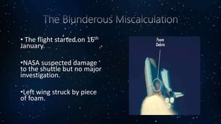 • The flight started on 16th
January.
•NASA suspected damage
to the shuttle but no major
investigation.
•Left wing struck by piece
of foam.
 