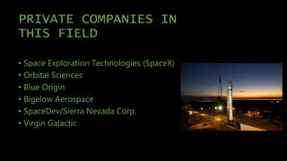 PRIVATE COMPANIES IN
THIS FIELD
• Space Exploration Technologies (SpaceX)
• Orbital Sciences
• Blue Origin
• Bigelow Aerospace
• SpaceDev/Sierra Nevada Corp.
• Virgin Galactic
 