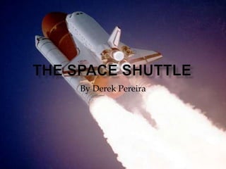 The Space Shuttle By Derek Pereira 