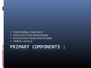  THE EXTERNAL TANK OR ET 
 SPACE SHUTTLES MAIN ENGINE 
 SOLID ROCKET BOOSTERS OR SRBs 
 ORBITAL VEHICLE 
 