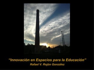 “Innovación en Espacios para la Educación”
           Rafael V. Rojón González
 