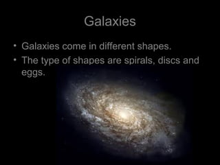 Galaxies
• Galaxies come in different shapes.
• The type of shapes are spirals, discs and
eggs.
 